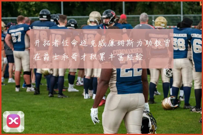 开拓者任命迈克威廉姆斯为助教曾在爵士和奇才积累丰富经验